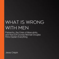 What Is Wrong with Men: Patriarchy, the Crisis of Masculinity, and How (Of Course) Michael Douglas Films Explain Everything