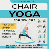 Chair Yoga for Seniors: Your 21-Day Journey to Balance, Posture, and Mobility - An Illustrated, Step-by-Step Guide with 100+ Gentle Poses, Stretching and Breathing Exercises