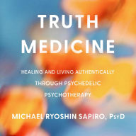 Truth Medicine: Healing and Living Authentically Through Psychedelic Psychotherapy