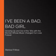 I've Been a Bad, Bad Girl: Growing Up and Out of the '90s with the Women Whose Music Changed Our Lives Forever