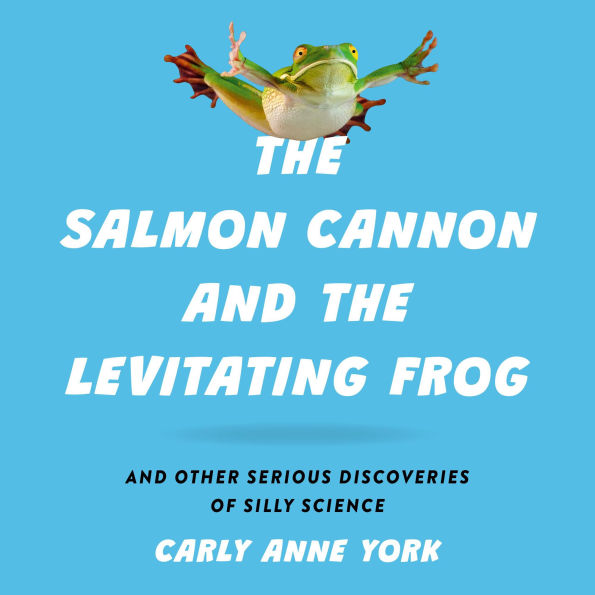 The Salmon Cannon and the Levitating Frog: And Other Serious Discoveries of Silly Science