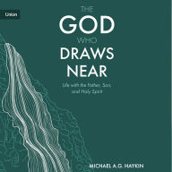 The God Who Draws Near: Life with the Father, Son, and Holy Spirit