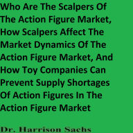 Who Are The Scalpers Of The Action Figure Market, How Scalpers Affect The Market Dynamics Of The Action Figure Market, And How Toy Companies Can Prevent Supply Shortages Of Action Figures In The Action Figure Market