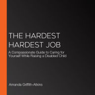 The Hardest Hardest Job: A Compassionate Guide to Caring for Yourself While Raising a Disabled Child