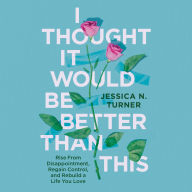 I Thought It Would Be Better Than This: Rise From Disappointment, Regain Control, and Rebuild a Life You Love