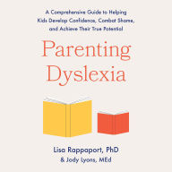 Parenting Dyslexia: A Comprehensive Guide to Helping Kids Develop Confidence, Combat Shame, and Achieve Their True Potential