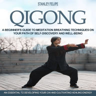 Qigong: A Beginner's Guide to Meditation Breathing Techniques on Your Path of Self-discovery and Well-being (An Essential to Developing Your Chi and Cultivating Healing Energy)