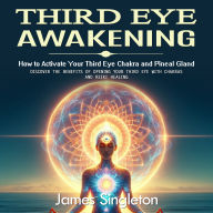 Third Eye Awakening: How to Activate Your Third Eye Chakra and Pineal Gland (Discover the Benefits of Opening Your Third Eye With Chakras and Reiki Healing)