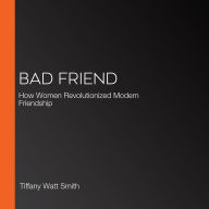 Bad Friend: How Women Revolutionized Modern Friendship