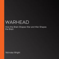 Warhead: How the Brain Shapes War and War Shapes the Brain