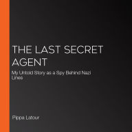 The Last Secret Agent: My Untold Story as a Spy Behind Nazi Lines