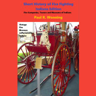 Short History of Fire Fighting - Indiana Edition: Fire Companies Towers and Museums of Indiana