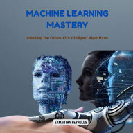 Machine Learning Mastery: Unlocking the Future with Intelligent Algorithms