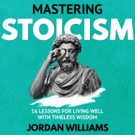 Mastering Stoicism: 16 Lessons for Living Well with Timeless Wisdom