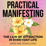 Practical Manifesting: The Law Of Attraction In Everyday Life