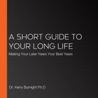 A Short Guide to Your Long Life: Making Your Later Years Your Best Years