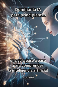 Dominar la IA para principiantes: una guía paso a paso para comprender la inteligencia artificial