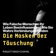 Die Masken der Täuschung: Wie Falsche Menschen Ihr Leben Beeinflussen und Wie Sie Wahre Verbindungen Finden