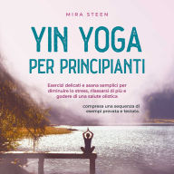 Yin Yoga per principianti Esercizi delicati e asana semplici per diminuire lo stress, rilassarsi di più e godere di una salute olistica - compresa una sequenza di esempi provata e testata.