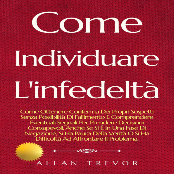 Come Individuare L'infedeltà: Come Ottenere Conferma Dei Propri Sospetti Senza Possibilità Di Fallimento E Comprendere Eventuali Segnali Per Prendere Decisioni Consapevoli, Anche Se Si È In Una Fase Di Negazione, Si Ha Paura Della Verità O Si Ha Difficolt