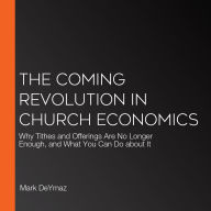 The Coming Revolution in Church Economics: Why Tithes and Offerings Are No Longer Enough, and What You Can Do about It