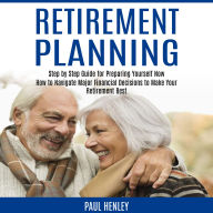 Retirement Planning: Step by Step Guide for Preparing Yourself Now (How to Navigate Major Financial Decisions to Make Your Retirement Best)