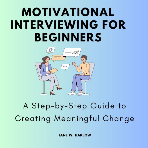 Motivational Interviewing for Beginners: A Step-by-Step Guide to Creating Meaningful Change