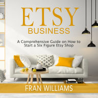 Etsy Business: A Comprehensive Guide on How to Start a Six Figure Etsy Shop