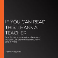 If You Can Read This, Thank a Teacher: True Stories from America's Teachers, Our Last Line of Defense and Our First Line of Hope