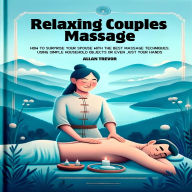 Relaxing Couples Massage: How To Surprise Your Spouse With The Best Massage Techniques, Using Simple Household Objects Or Even Just Your Hands