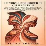 Histrionic Disorder In Your Partner: How to Deal With It Effectively and Make Your Relationship Mature, Stable and Conscious, Even During Episodes of Heightened Emotional Intensity