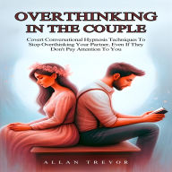 Overthinking In The Couple: Covert Conversational Hypnosis Techniques To Stop Overthinking Your Partner, Even If They Don't Pay Attention To You