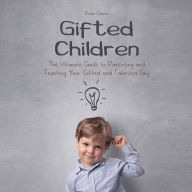 Gifted Children: The Ultimate Guide to Parenting and Teaching Your Gifted and Talented Guy