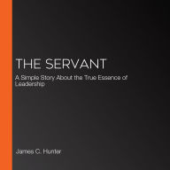 The Servant: A Simple Story About the True Essence of Leadership