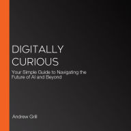 Digitally Curious: Your Simple Guide to Navigating the Future of AI and Beyond