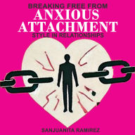 Breaking Free from Anxious Attachment Style in Relationships: A Practical Guide to Understanding Your Attachment Style, Letting Go of Anxiety, Healing Past Wounds, and Creating Secure Connections