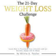 The 21 Day Weight Loss Challenge: Learn How to Transform Your Lifestyle and Get Healthy, Happy and in Shape