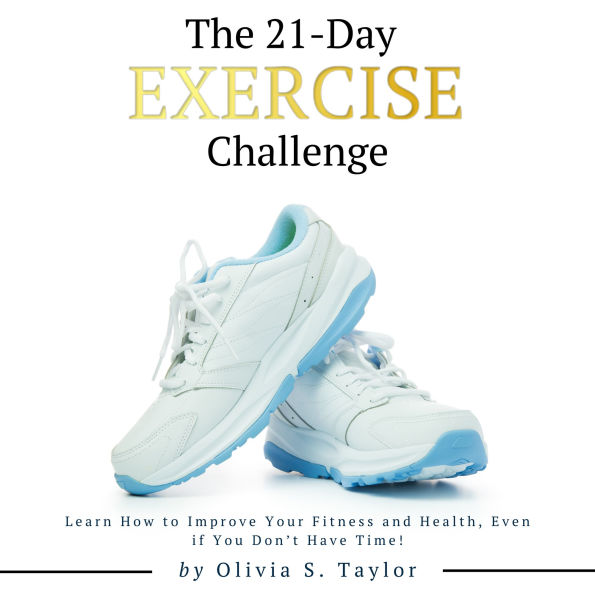 The 21 Day Exercise Challenge: Learn How to Improve Your Fitness and Health, Even if You Don't Have Time!