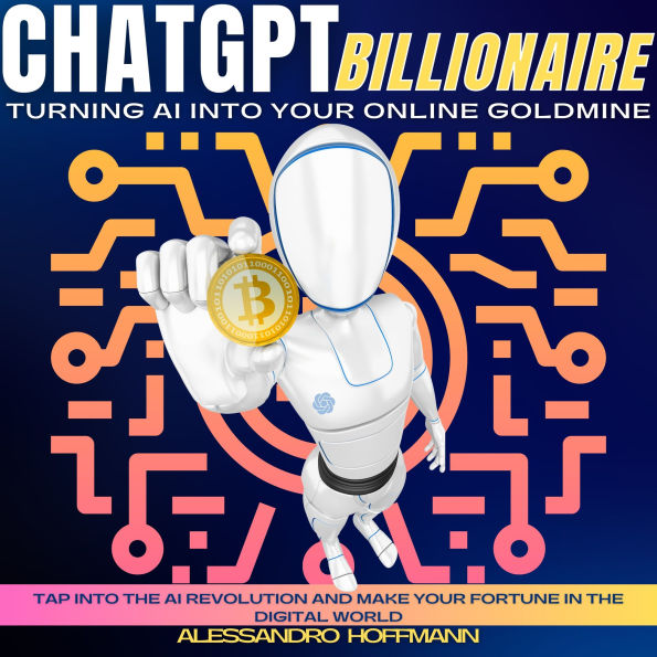 CHATGPT BILLIONAIRE - TURNING AI INTO YOUR ONLINE GOLDMINE: Tap into the AI Revolution and Make Your Fortune in the Digital World