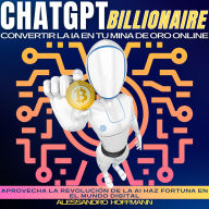 CHATGPT BILLIONAIRE - CONVERTIR LA IA EN TU MINA DE ORO ONLINE: Aprovecha La Revolución De La AI Haz Fortuna En El Mundo Digital