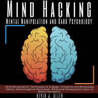 Mind Hacking - Mental Manipulation and Dark Psychology: Mind Manipulation Techniques to Engage, Influence and Manipulate Others. Defend Against Narcissism, Emotional Manipulation Learn to Detect Deception