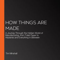 How Things Are Made: A Journey Through the Hidden World of Manufacturing, from Toilet Paper to Airplanes and Everything in Between