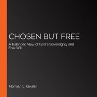 Chosen But Free: A Balanced View of God's Sovereignty and Free Will