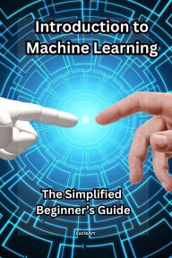 Introduction to Machine Learning: The Simplified Beginner's Guide