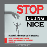 Stop Being Nice: The Ultimate Guide on How to Stop Being So Nice (Step by Step Guide on How to Stop Being Arrogant So as to Build Healthy Relationships With People)