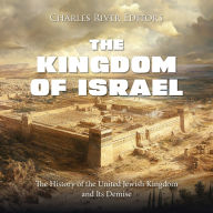 The Kingdom of Israel: The History of the United Jewish Kingdom and Its Demise