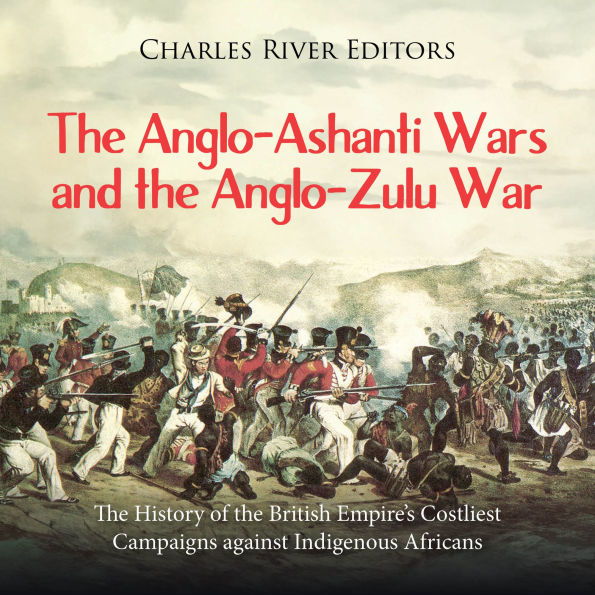 The Anglo-Ashanti Wars and the Anglo-Zulu War: The History of the British Empire's Costliest Campaigns against Indigenous Africans