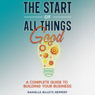 The Start of All Things Good: A Complete Guide to Building Your Business