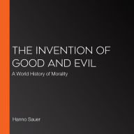 The Invention of Good and Evil: A World History of Morality