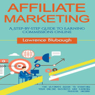 Affiliate Marketing: A Step-by-step Guide to Earning Commissions Online (The Ultimate Guide to Starting Your Online Business and Earning Passive Income)